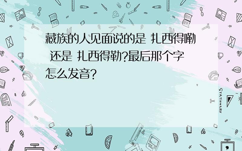 藏族的人见面说的是 扎西得嘞 还是 扎西得勒?最后那个字怎么发音?