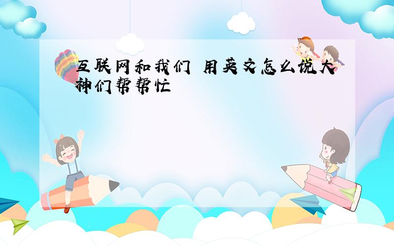 互联网和我们 用英文怎么说大神们帮帮忙