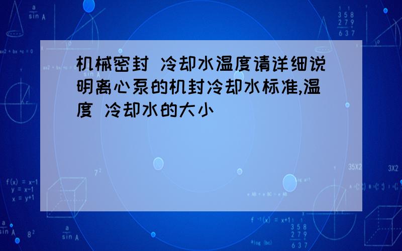 机械密封 冷却水温度请详细说明离心泵的机封冷却水标准,温度 冷却水的大小