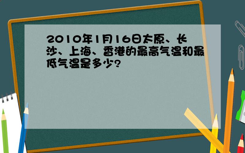 2010年1月16日太原、长沙、上海、香港的最高气温和最低气温是多少?