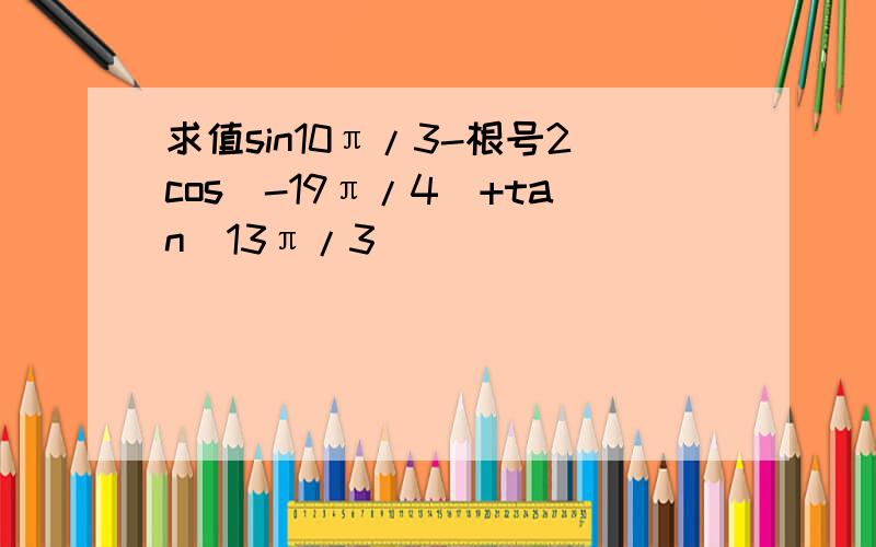 求值sin10π/3-根号2cos(-19π/4)+tan(13π/3)