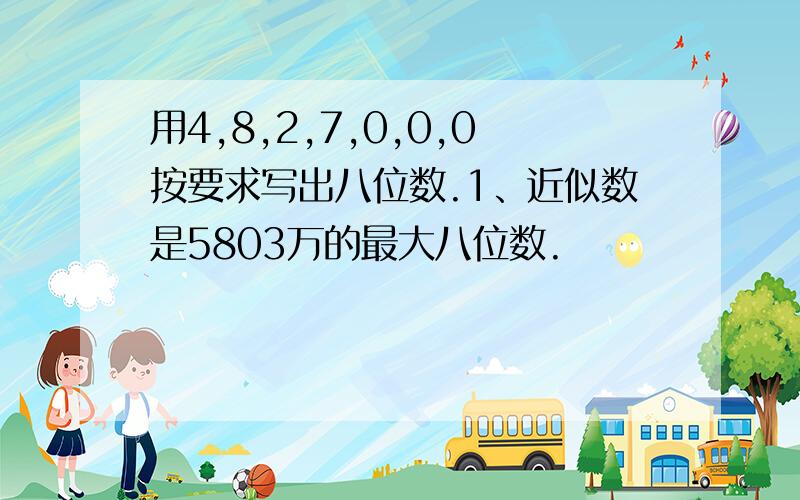 用4,8,2,7,0,0,0按要求写出八位数.1、近似数是5803万的最大八位数.