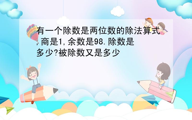 有一个除数是两位数的除法算式,商是1,余数是98.除数是多少?被除数又是多少