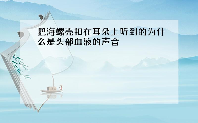 把海螺壳扣在耳朵上听到的为什么是头部血液的声音