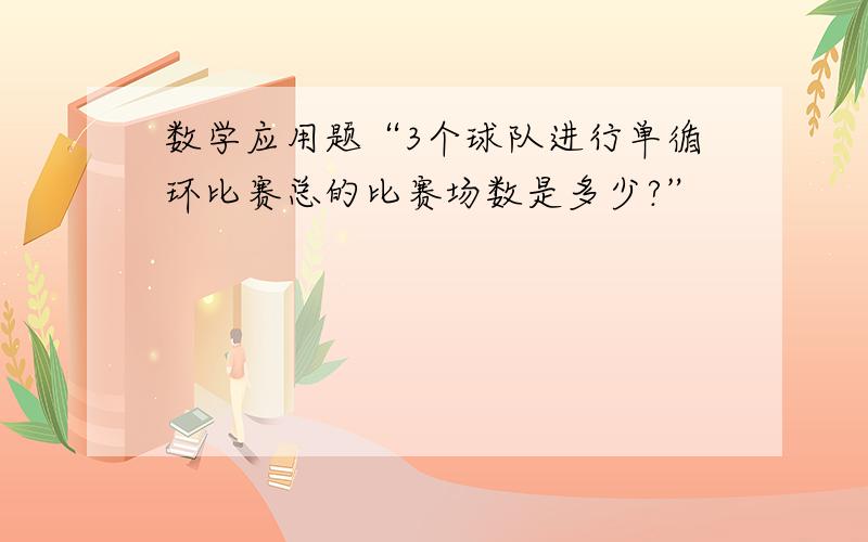 数学应用题“3个球队进行单循环比赛总的比赛场数是多少?”