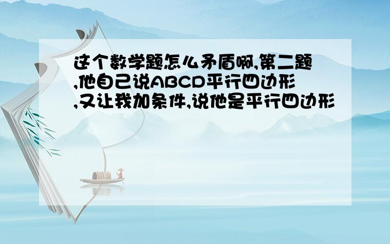 这个数学题怎么矛盾啊,第二题,他自己说ABCD平行四边形,又让我加条件,说他是平行四边形