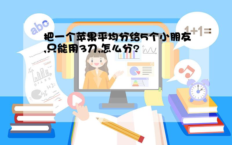 把一个苹果平均分给5个小朋友,只能用3刀,怎么分?