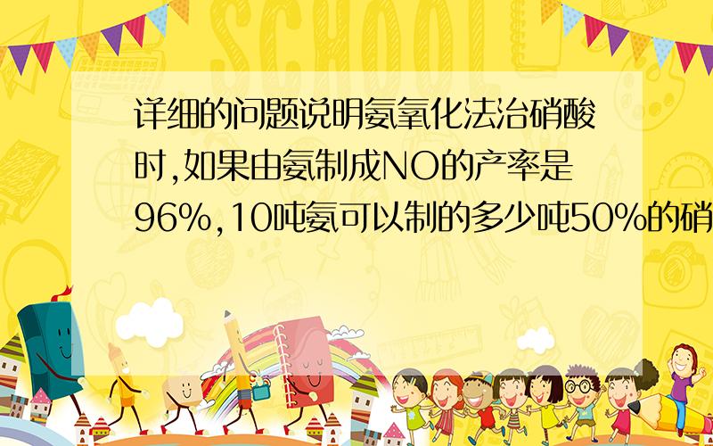 详细的问题说明氨氧化法治硝酸时,如果由氨制成NO的产率是96%,10吨氨可以制的多少吨50%的硝酸?