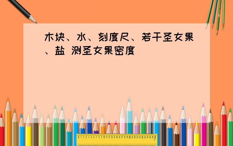 木块、水、刻度尺、若干圣女果、盐 测圣女果密度