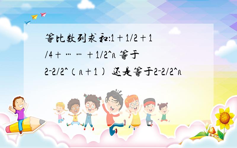 等比数列求和：1+1/2+1/4+……+1/2^n 等于2-2/2^（n+1) 还是等于2-2/2^n