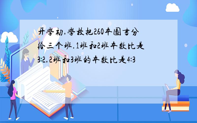 开学初,学校把260本图书分给三个班.1班和2班本数比是3:2,2班和3班的本数比是4:3