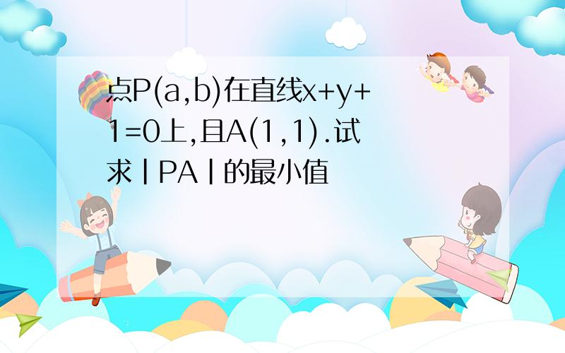 点P(a,b)在直线x+y+1=0上,且A(1,1).试求|PA|的最小值