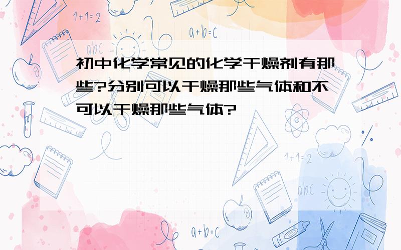 初中化学常见的化学干燥剂有那些?分别可以干燥那些气体和不可以干燥那些气体?