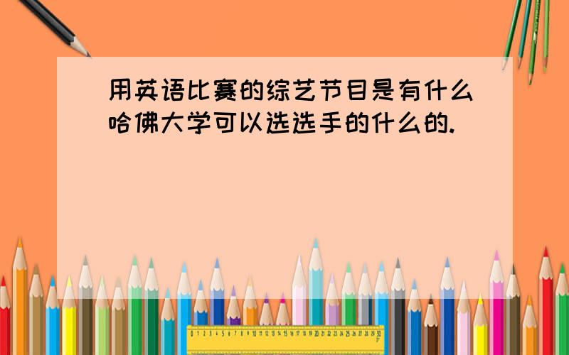 用英语比赛的综艺节目是有什么哈佛大学可以选选手的什么的.