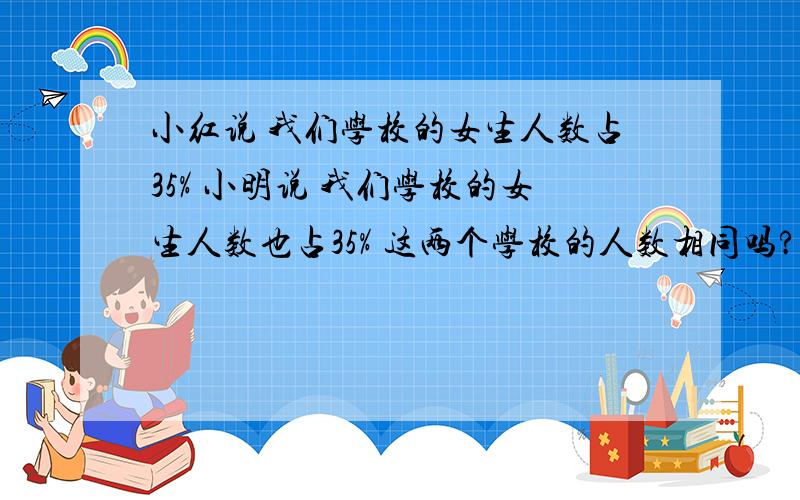 小红说 我们学校的女生人数占35% 小明说 我们学校的女生人数也占35% 这两个学校的人数相同吗? 为什么?