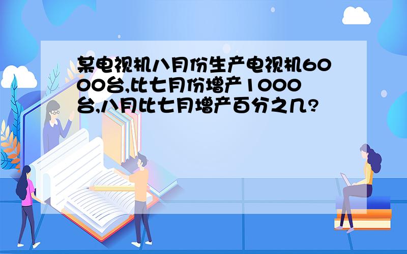 某电视机八月份生产电视机6000台,比七月份增产1000台,八月比七月增产百分之几?