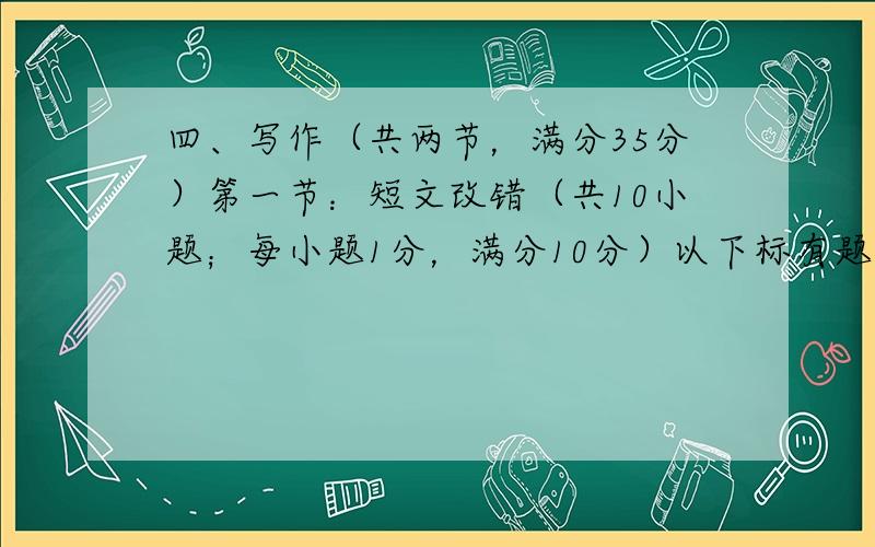 四、写作（共两节，满分35分）第一节：短文改错（共10小题；每小题1分，满分10分）以下标有题号的每一行均有一个错误，请