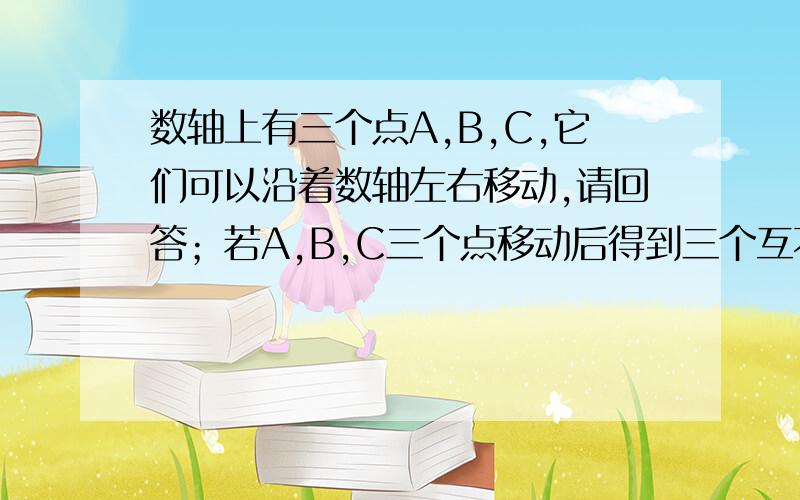 数轴上有三个点A,B,C,它们可以沿着数轴左右移动,请回答；若A,B,C三个点移动后得到三个互不相