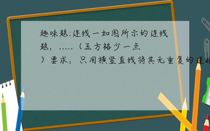 趣味题:连线一如图所示的连线题：.....（五方格少一点）要求：只用横竖直线将其无重复的连接起来,每点只能被连一次,连线