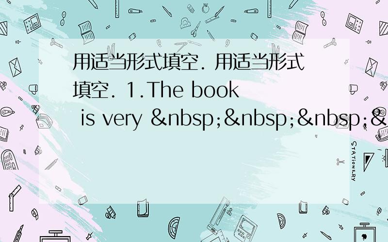 用适当形式填空. 用适当形式填空. 1.The book is very     