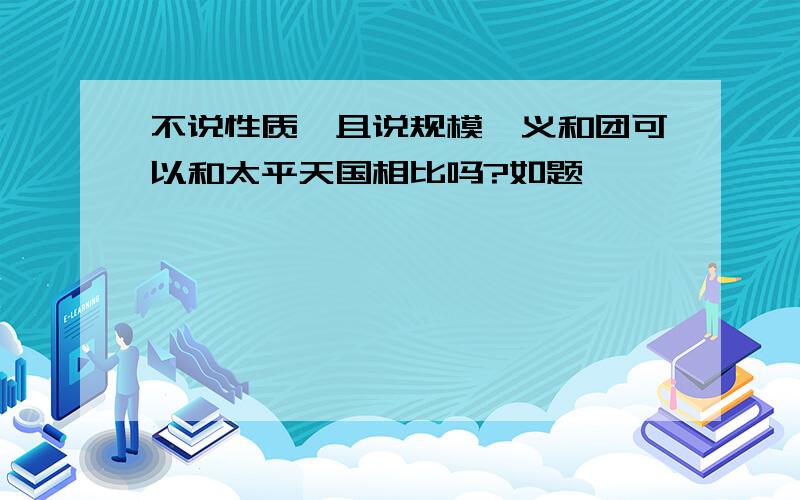 不说性质,且说规模,义和团可以和太平天国相比吗?如题