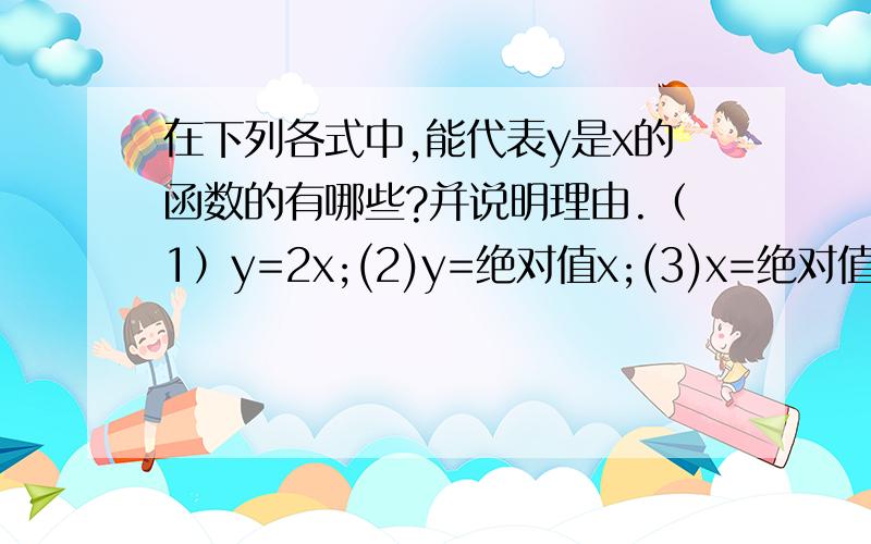 在下列各式中,能代表y是x的函数的有哪些?并说明理由.（1）y=2x;(2)y=绝对值x;(3)x=绝对值y;(4)y^