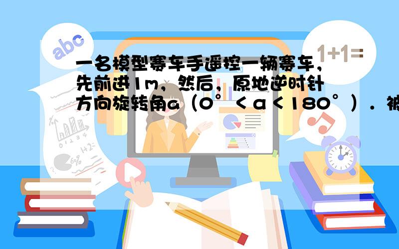 一名模型赛车手遥控一辆赛车，先前进1m，然后，原地逆时针方向旋转角a（0°＜α＜180°）．被称为一次操作．若五次操作后