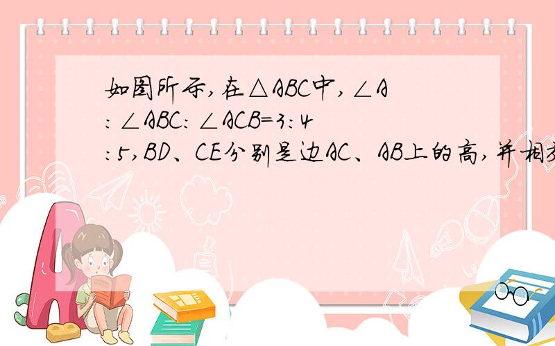 如图所示,在△ABC中,∠A:∠ABC:∠ACB=3:4:5,BD、CE分别是边AC、AB上的高,并相交于点H,求∠BH