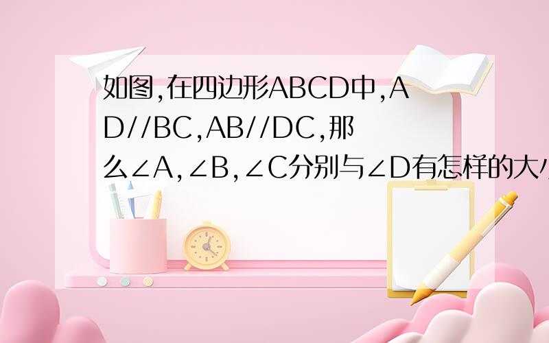 如图,在四边形ABCD中,AD//BC,AB//DC,那么∠A,∠B,∠C分别与∠D有怎样的大小关系?