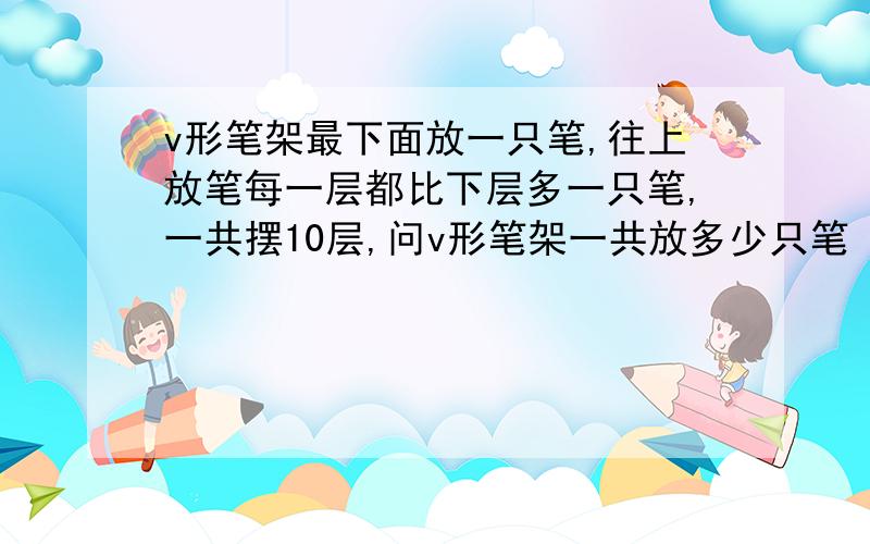 v形笔架最下面放一只笔,往上放笔每一层都比下层多一只笔,一共摆10层,问v形笔架一共放多少只笔