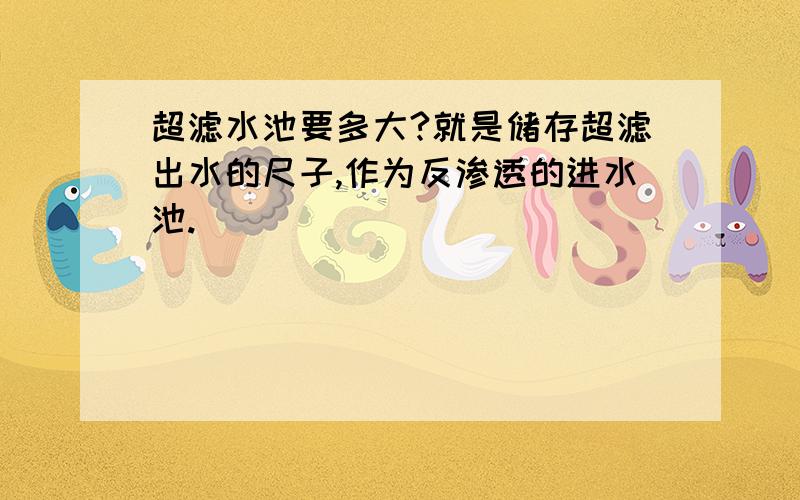 超滤水池要多大?就是储存超滤出水的尺子,作为反渗透的进水池.