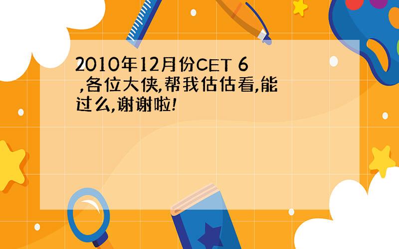 2010年12月份CET 6 ,各位大侠,帮我估估看,能过么,谢谢啦!