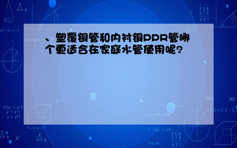 、塑覆铜管和内衬铜PPR管哪个更适合在家庭水管使用呢?