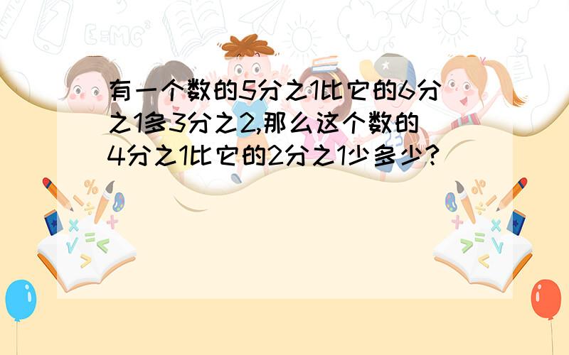 有一个数的5分之1比它的6分之1多3分之2,那么这个数的4分之1比它的2分之1少多少?