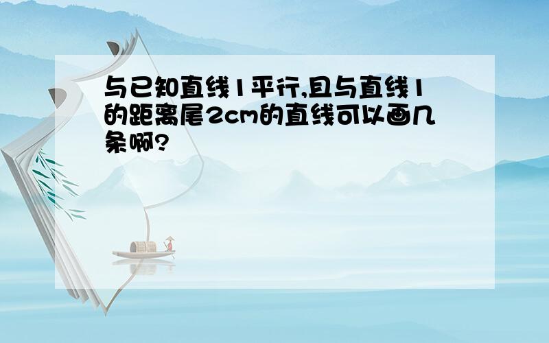 与已知直线1平行,且与直线1的距离尾2cm的直线可以画几条啊?