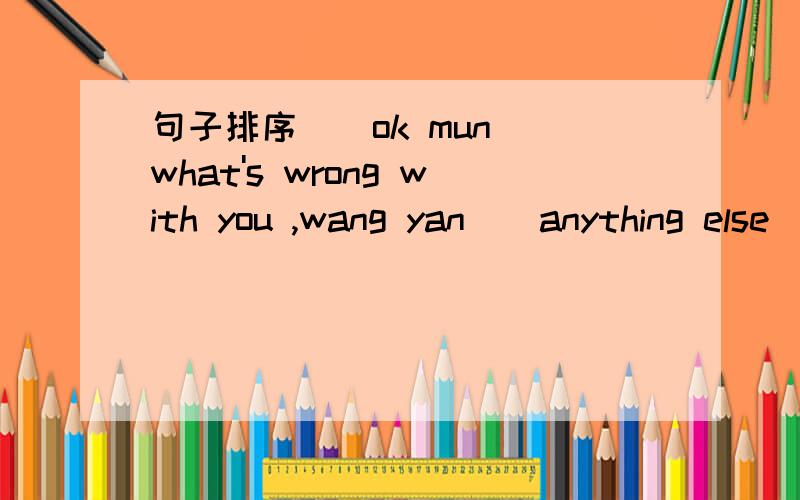 句子排序()ok mun()what's wrong with you ,wang yan()anything else