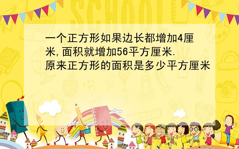 一个正方形如果边长都增加4厘米,面积就增加56平方厘米.原来正方形的面积是多少平方厘米