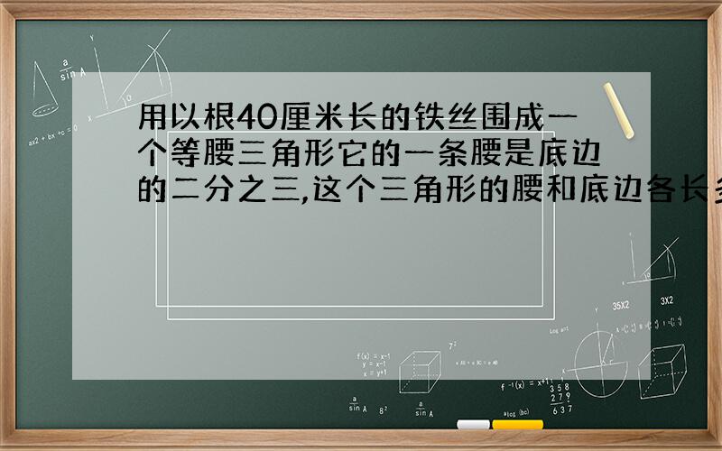 用以根40厘米长的铁丝围成一个等腰三角形它的一条腰是底边的二分之三,这个三角形的腰和底边各长多少?