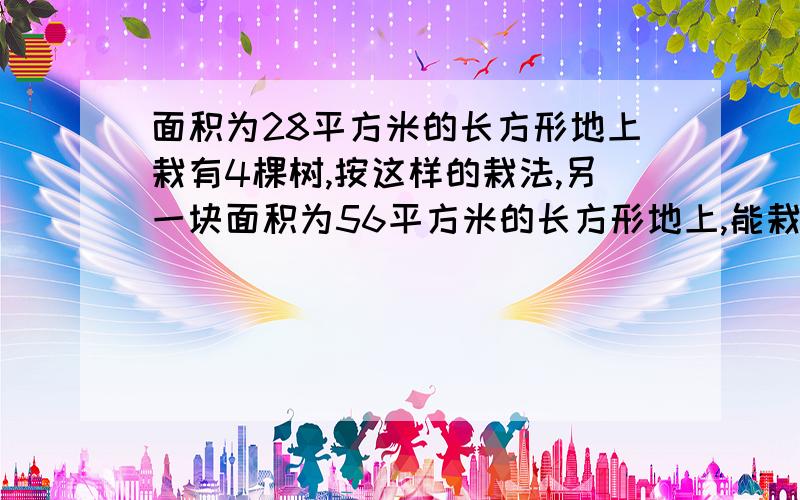 面积为28平方米的长方形地上栽有4棵树,按这样的栽法,另一块面积为56平方米的长方形地上,能栽多少棵树?