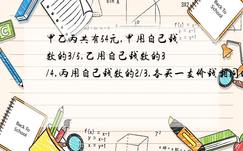 甲乙丙共有54元,甲用自己钱数的3/5,乙用自己钱数的3/4,丙用自己钱数的2/3,各买一支价钱相同的钢笔,甲