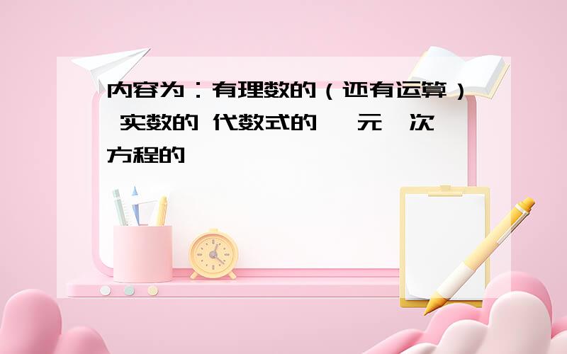 内容为：有理数的（还有运算） 实数的 代数式的 一元一次方程的