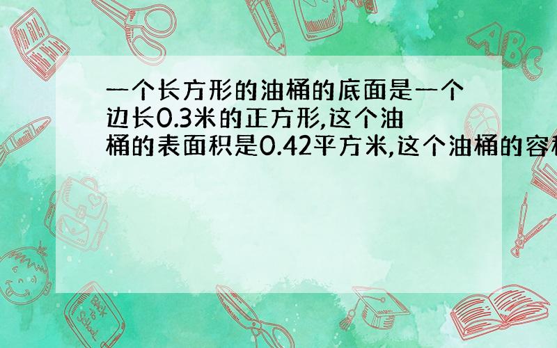 一个长方形的油桶的底面是一个边长0.3米的正方形,这个油桶的表面积是0.42平方米,这个油桶的容积是多少升?