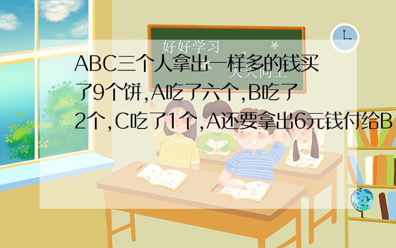 ABC三个人拿出一样多的钱买了9个饼,A吃了六个,B吃了2个,C吃了1个,A还要拿出6元钱付给B、C,问B、C各得几元?