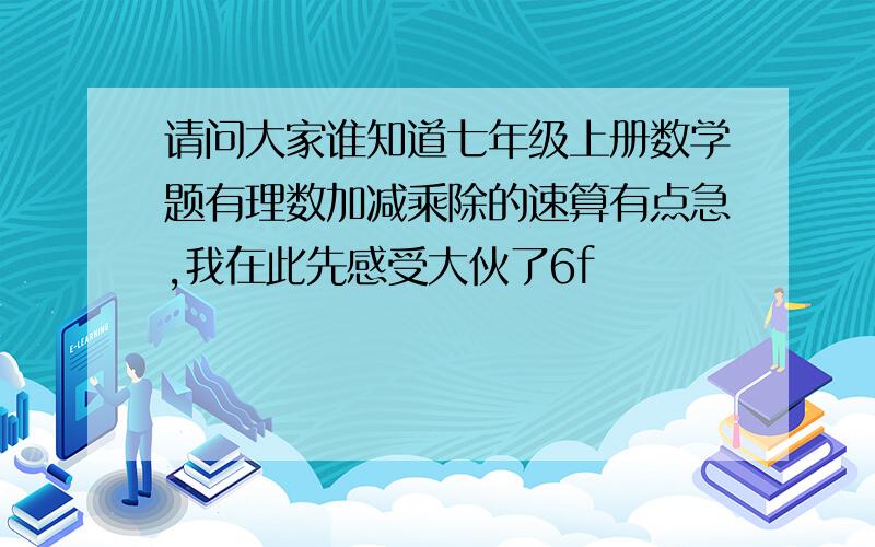 请问大家谁知道七年级上册数学题有理数加减乘除的速算有点急,我在此先感受大伙了6f