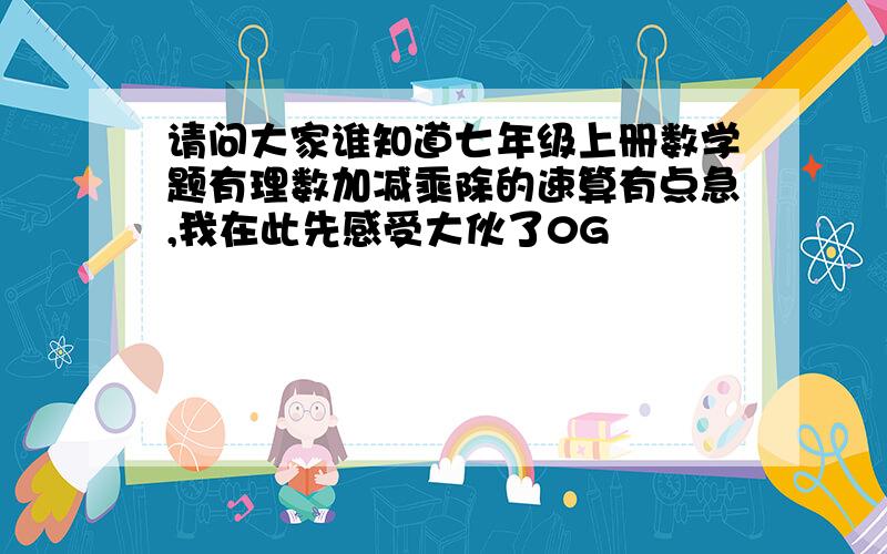 请问大家谁知道七年级上册数学题有理数加减乘除的速算有点急,我在此先感受大伙了0G