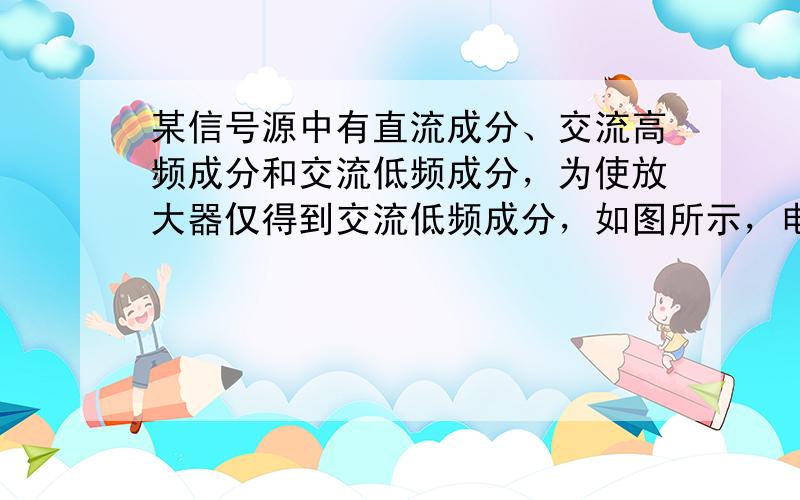 某信号源中有直流成分、交流高频成分和交流低频成分，为使放大器仅得到交流低频成分，如图所示，电路中可行的是 [ 