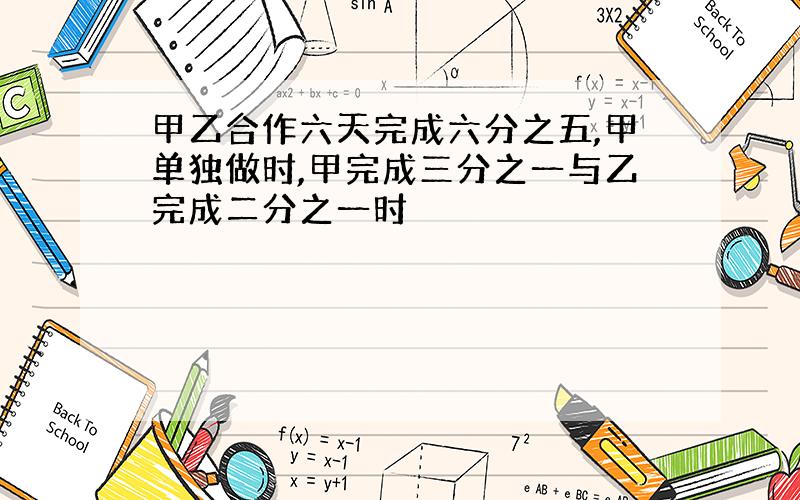 甲乙合作六天完成六分之五,甲单独做时,甲完成三分之一与乙完成二分之一时