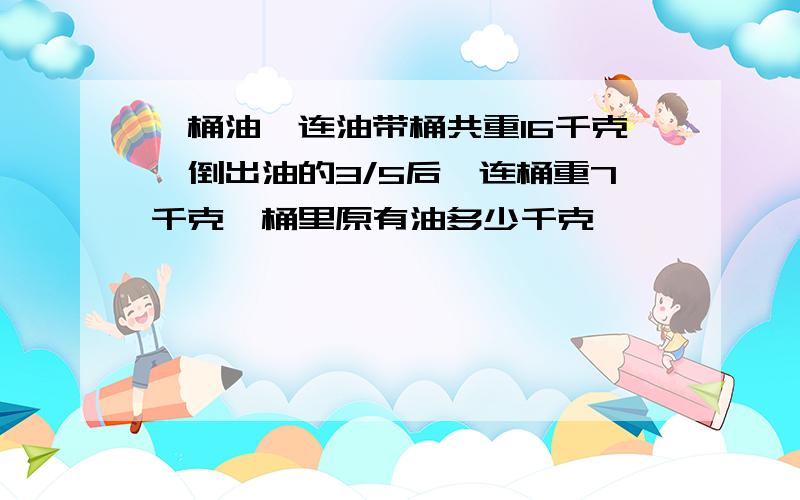 一桶油,连油带桶共重16千克,倒出油的3/5后,连桶重7千克,桶里原有油多少千克