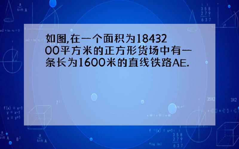 如图,在一个面积为1843200平方米的正方形货场中有一条长为1600米的直线铁路AE.