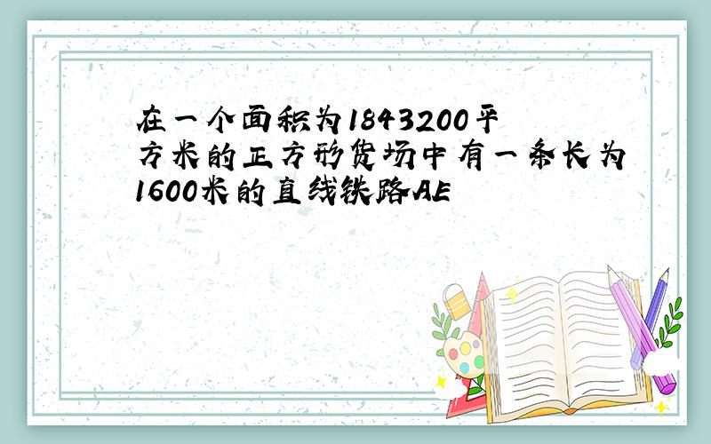 在一个面积为1843200平方米的正方形货场中有一条长为1600米的直线铁路AE